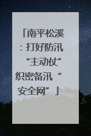 南平松溪：打好防汛“主动仗”织密备汛“安全网”