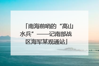南海前哨的“高山水兵”——记南部战区海军某观通站