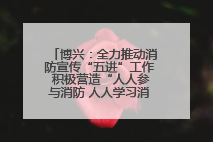 博兴：全力推动消防宣传“五进”工作 积极营造“人人参与消防 人人学习消防”的良好氛围