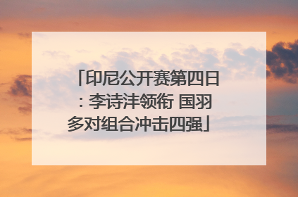印尼公开赛第四日：李诗沣领衔 国羽多对组合冲击四强