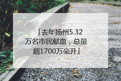 去年扬州5.32万名市民献血，总量超1700万毫升