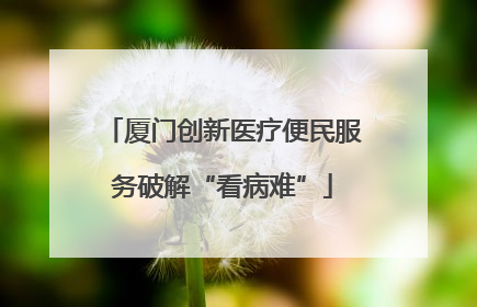 厦门创新医疗便民服务破解“看病难”