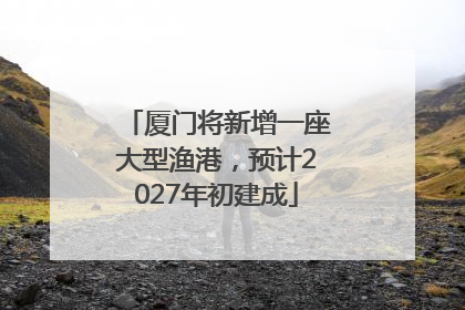 厦门将新增一座大型渔港，预计2027年初建成