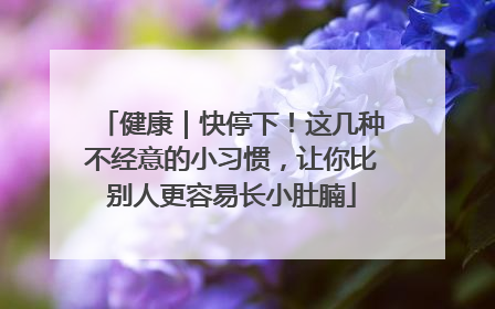 健康｜快停下！这几种不经意的小习惯，让你比别人更容易长小肚腩