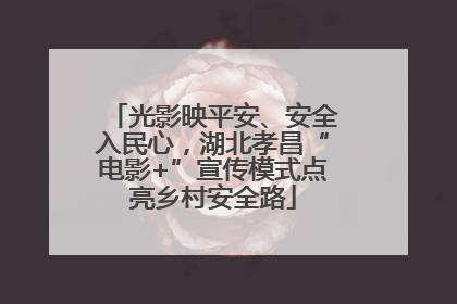 光影映平安、安全入民心，湖北孝昌“电影+”宣传模式点亮乡村安全路