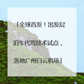 全球首发！出发层泊车代驾技术试点，落地广州白云机场