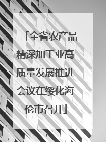全省农产品精深加工业高质量发展推进会议在绥化海伦市召开