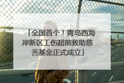 全国首个！青岛西海岸新区工伤超前救助慈善基金正式成立