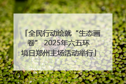 全民行动绘就“生态画卷” 2025年六五环境日郑州主场活动举行