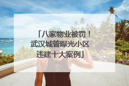 八家物业被罚！武汉城管曝光小区违建十大案例
