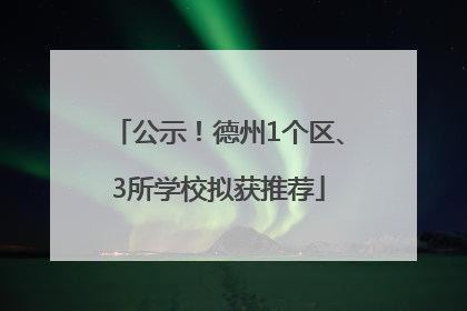 公示！德州1个区、3所学校拟获推荐