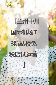 兰州中川国际机场T3航站楼免税店试运营