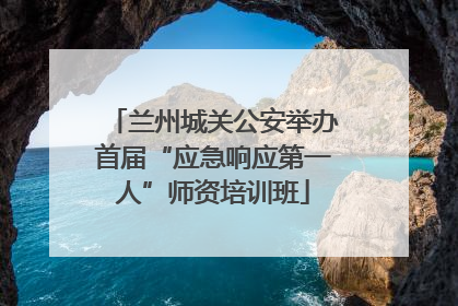 兰州城关公安举办首届“应急响应第一人”师资培训班