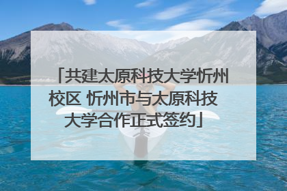 共建太原科技大学忻州校区 忻州市与太原科技大学合作正式签约