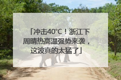 冲击40℃！浙江下周晴热高温强势来袭，这波真的太猛了