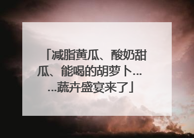 减脂黄瓜、酸奶甜瓜、能喝的胡萝卜……蔬卉盛宴来了