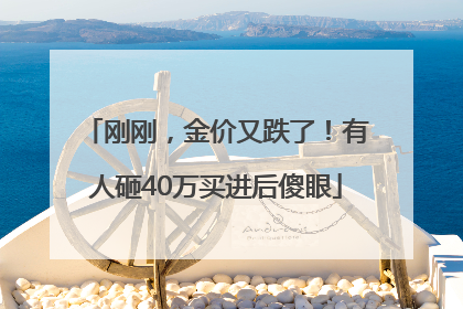 刚刚，金价又跌了！有人砸40万买进后傻眼
