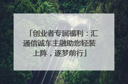 创业者专属福利：汇通信诚车主融助您轻装上阵，逐梦前行