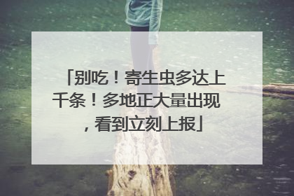 别吃！寄生虫多达上千条！多地正大量出现，看到立刻上报