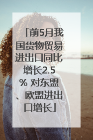 前5月我国货物贸易进出口同比增长2.5% 对东盟、欧盟进出口增长
