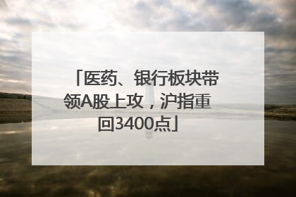 医药、银行板块带领A股上攻，沪指重回3400点