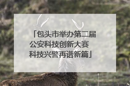 包头市举办第二届公安科技创新大赛 科技兴警再谱新篇