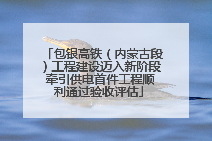 包银高铁（内蒙古段）工程建设迈入新阶段 牵引供电首件工程顺利通过验收评估