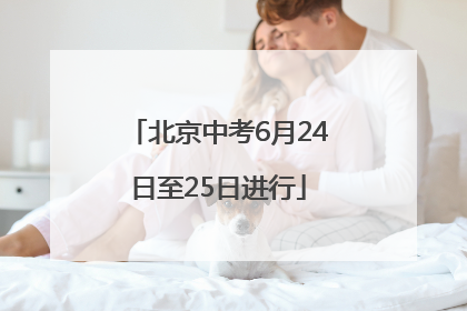 北京中考6月24日至25日进行