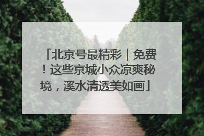 北京号最精彩｜免费！这些京城小众凉爽秘境，溪水清透美如画