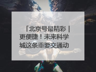 北京号最精彩｜更便捷！未来科学城这条重要交通动脉全线贯通