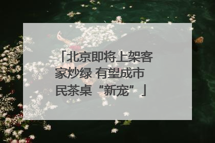 北京即将上架客家炒绿 有望成市民茶桌“新宠”