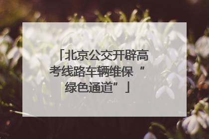 北京公交开辟高考线路车辆维保“绿色通道”