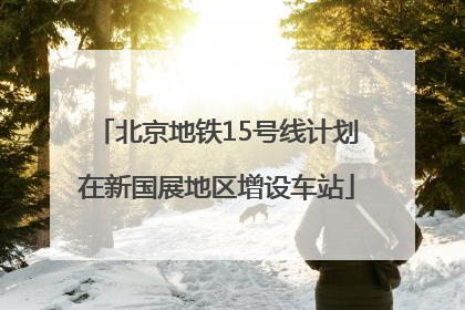 北京地铁15号线计划在新国展地区增设车站