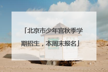 北京市少年宫秋季学期招生，本周末报名