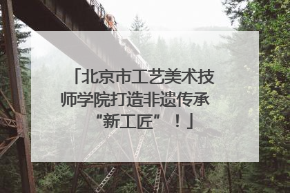 北京市工艺美术技师学院打造非遗传承“新工匠”！