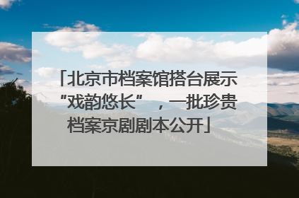 北京市档案馆搭台展示“戏韵悠长”，一批珍贵档案京剧剧本公开