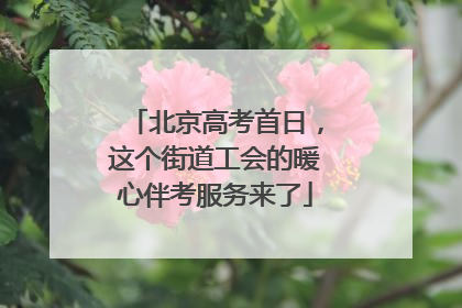 北京高考首日，这个街道工会的暖心伴考服务来了