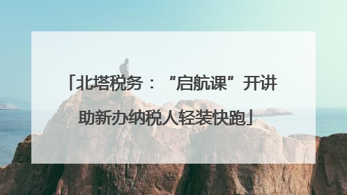 北塔税务：“启航课”开讲 助新办纳税人轻装快跑