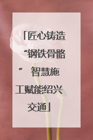 匠心铸造“钢铁骨骼” 智慧施工赋能绍兴交通