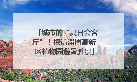 城市的“夏日会客厅”！探访淄博高新区植物园避暑胜景