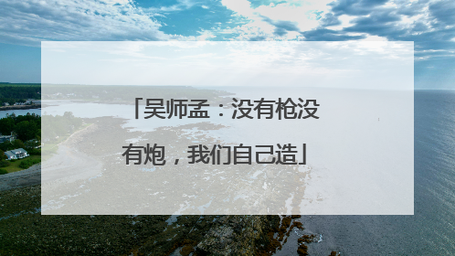 吴师孟：没有枪没有炮，我们自己造