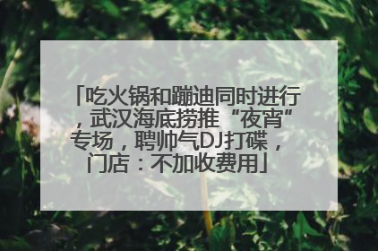 吃火锅和蹦迪同时进行，武汉海底捞推“夜宵”专场，聘帅气DJ打碟，门店：不加收费用