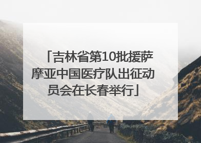 吉林省第10批援萨摩亚中国医疗队出征动员会在长春举行