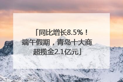 同比增长8.5%！端午假期，青岛十大商超揽金2.1亿元