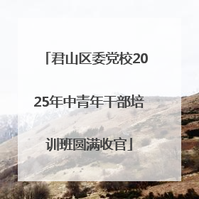 君山区委党校2025年中青年干部培训班圆满收官