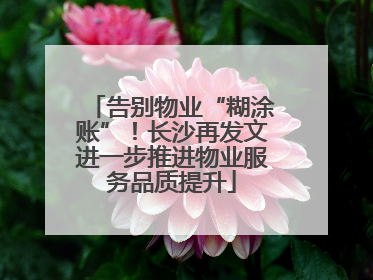 告别物业“糊涂账”！长沙再发文进一步推进物业服务品质提升