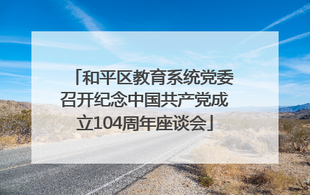 和平区教育系统党委召开纪念中国共产党成立104周年座谈会