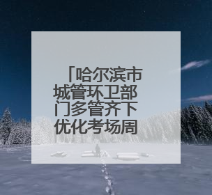 哈尔滨市城管环卫部门多管齐下优化考场周边环境