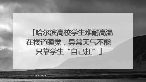 哈尔滨高校学生难耐高温在楼道睡觉，异常天气不能只靠学生“自己扛”