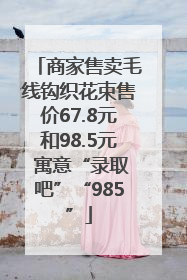商家售卖毛线钩织花束售价67.8元和98.5元 寓意“录取吧”“985”